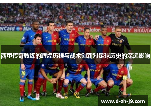 西甲传奇教练的辉煌历程与战术创新对足球历史的深远影响 西甲传奇教练的辉煌历程与战术创新对足球历史的深远影响
