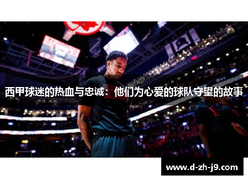 西甲球迷的热血与忠诚：他们为心爱的球队守望的故事