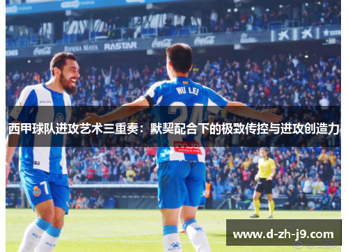 西甲球队进攻艺术三重奏:默契配合下的极致传控与进攻创造力 西甲球队进攻艺术三重奏:默契配合下的极致传控与进攻创造力