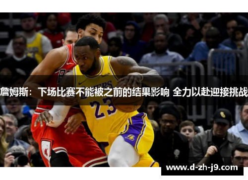 詹姆斯:下场比赛不能被之前的结果影响 全力以赴迎接挑战 詹姆斯:下场比赛不能被之前的结果影响 全力以赴迎接挑战