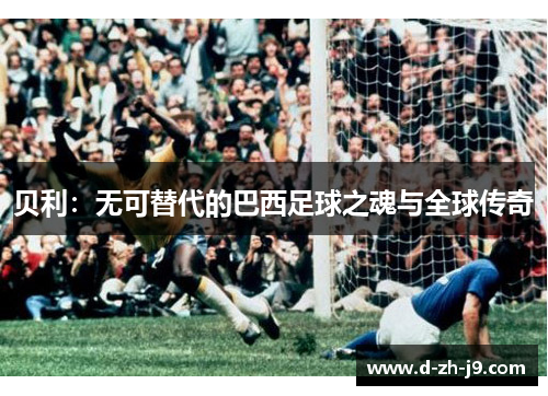 贝利：无可替代的巴西足球之魂与全球传奇