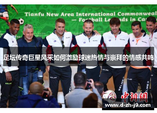 足坛传奇巨星风采如何激励球迷热情与崇拜的情感共鸣