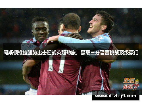 阿斯顿维拉强势出击迎战英超劲旅，豪取三分誓言挑战顶级豪门