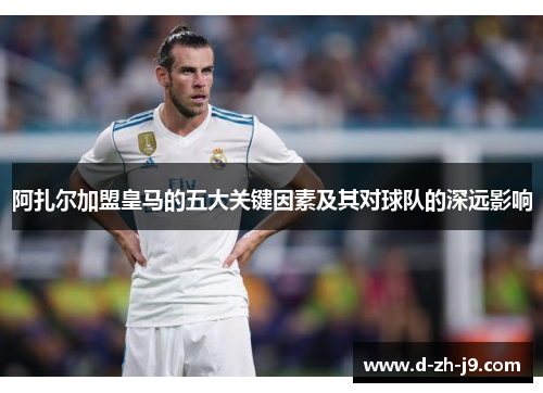 阿扎尔加盟皇马的五大关键因素及其对球队的深远影响