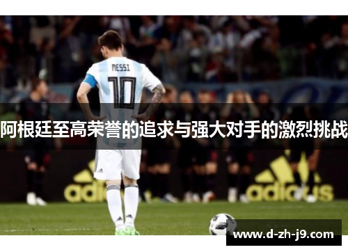 阿根廷至高荣誉的追求与强大对手的激烈挑战 阿根廷至高荣誉的追求与强大对手的激烈挑战