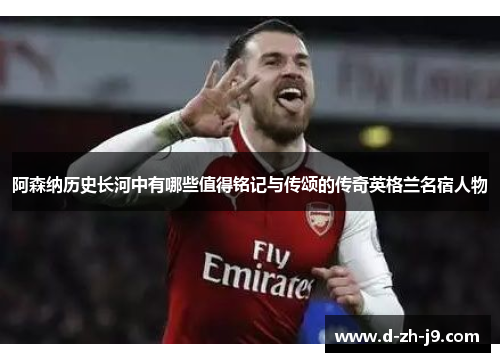 阿森纳历史长河中有哪些值得铭记与传颂的传奇英格兰名宿人物
