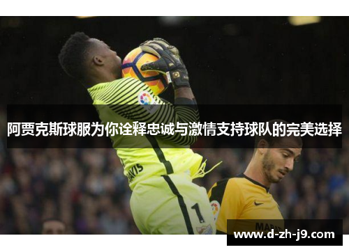 阿贾克斯球服为你诠释忠诚与激情支持球队的完美选择