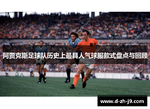 阿贾克斯足球队历史上最具人气球服款式盘点与回顾