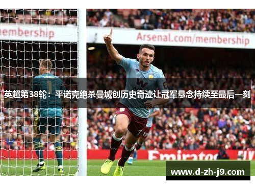 英超第38轮:平诺克绝杀曼城创历史奇迹让冠军悬念持续至最后一刻 英超第38轮:平诺克绝杀曼城创历史奇迹让冠军悬念持续至最后一刻