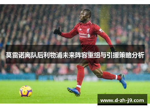 莫雷诺离队后利物浦未来阵容重组与引援策略分析 莫雷诺离队后利物浦未来阵容重组与引援策略分析