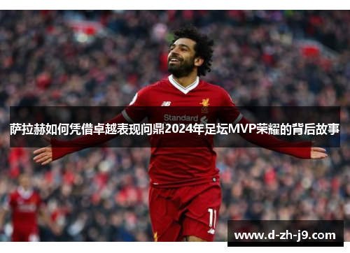 萨拉赫如何凭借卓越表现问鼎2024年足坛MVP荣耀的背后故事 萨拉赫如何凭借卓越表现问鼎2024年足坛MVP荣耀的背后故事