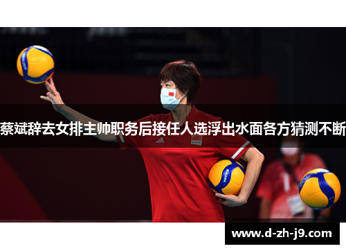 蔡斌辞去女排主帅职务后接任人选浮出水面各方猜测不断 蔡斌辞去女排主帅职务后接任人选浮出水面各方猜测不断