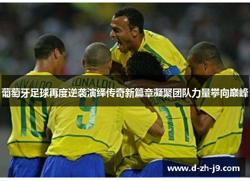 葡萄牙足球再度逆袭演绎传奇新篇章凝聚团队力量攀向巅峰