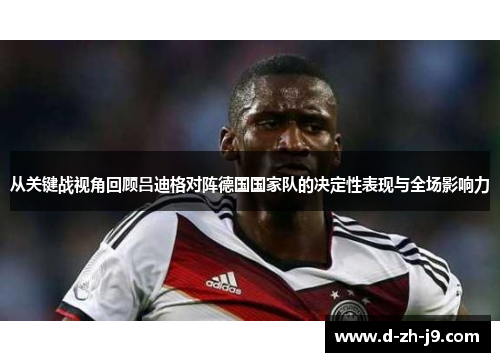 从关键战视角回顾吕迪格对阵德国国家队的决定性表现与全场影响力