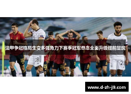 法甲争冠格局生变多强角力下赛季冠军悬念全面升级提前显现