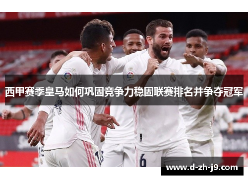 西甲赛季皇马如何巩固竞争力稳固联赛排名并争夺冠军