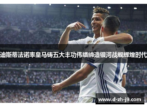 迪斯蒂法诺率皇马铸五大丰功伟绩缔造银河战舰辉煌时代