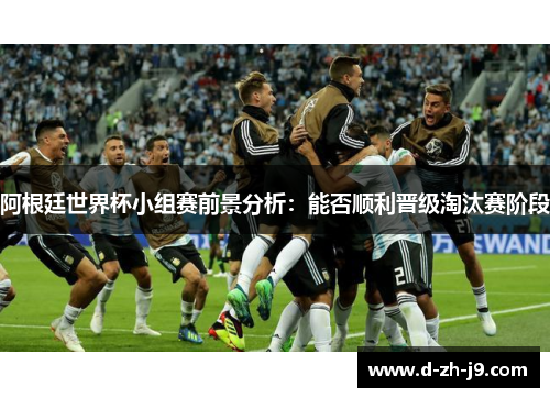 阿根廷世界杯小组赛前景分析：能否顺利晋级淘汰赛阶段