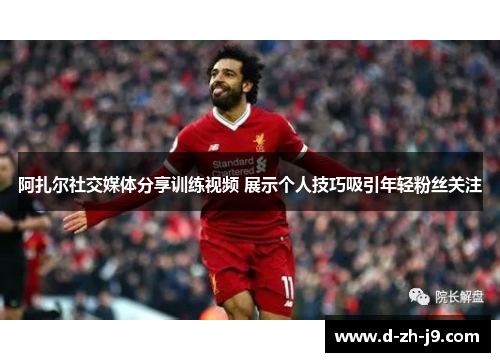 阿扎尔社交媒体分享训练视频 展示个人技巧吸引年轻粉丝关注