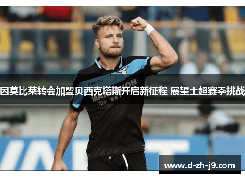 因莫比莱转会加盟贝西克塔斯开启新征程 展望土超赛季挑战