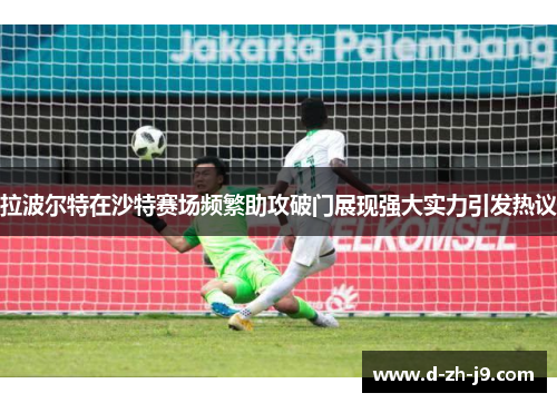 拉波尔特在沙特赛场频繁助攻破门展现强大实力引发热议