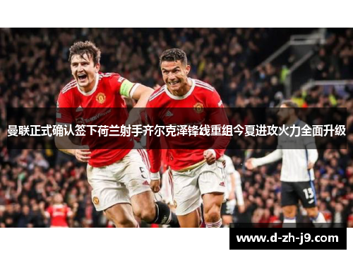 曼联正式确认签下荷兰射手齐尔克泽锋线重组今夏进攻火力全面升级