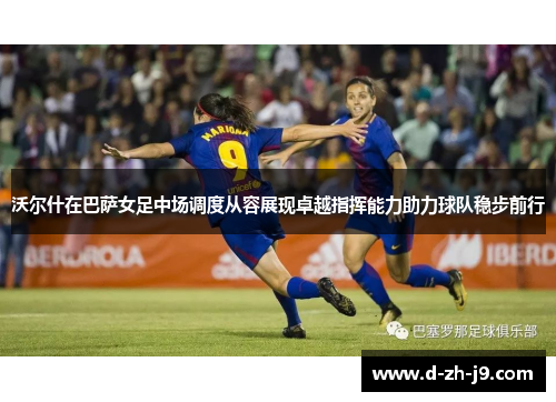 沃尔什在巴萨女足中场调度从容展现卓越指挥能力助力球队稳步前行