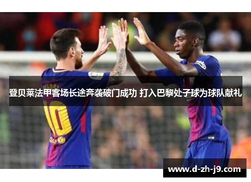 登贝莱法甲客场长途奔袭破门成功 打入巴黎处子球为球队献礼