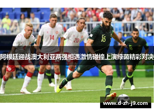 阿根廷迎战澳大利亚两强相遇激情碰撞上演绿茵精彩对决 阿根廷迎战澳大利亚两强相遇激情碰撞上演绿茵精彩对决