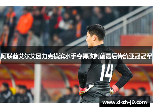 阿联酋艾尔艾因力克横滨水手夺得改制前最后传统亚冠冠军 阿联酋艾尔艾因力克横滨水手夺得改制前最后传统亚冠冠军