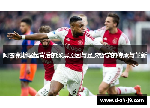 阿贾克斯崛起背后的深层原因与足球哲学的传承与革新 阿贾克斯崛起背后的深层原因与足球哲学的传承与革新