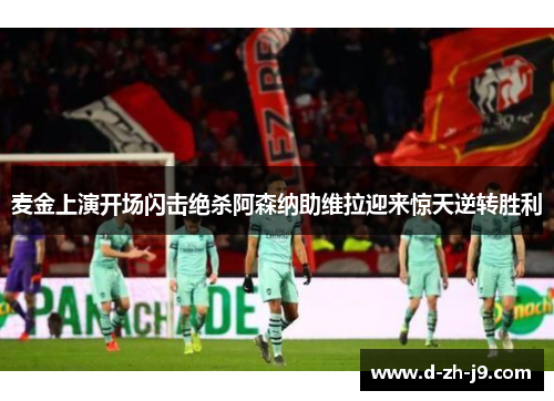 麦金上演开场闪击绝杀阿森纳助维拉迎来惊天逆转胜利 麦金上演开场闪击绝杀阿森纳助维拉迎来惊天逆转胜利
