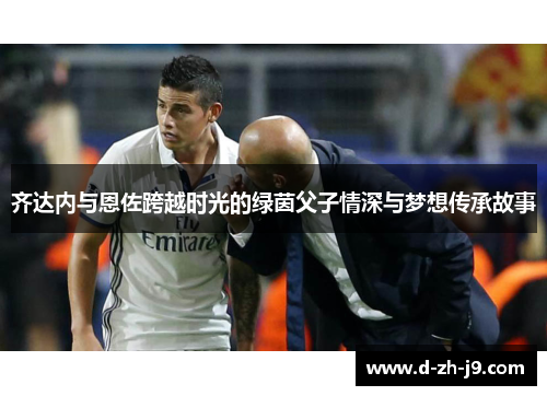 齐达内与恩佐跨越时光的绿茵父子情深与梦想传承故事 齐达内与恩佐跨越时光的绿茵父子情深与梦想传承故事