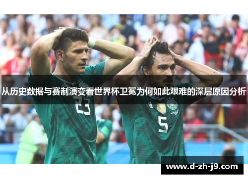 从历史数据与赛制演变看世界杯卫冕为何如此艰难的深层原因分析 从历史数据与赛制演变看世界杯卫冕为何如此艰难的深层原因分析