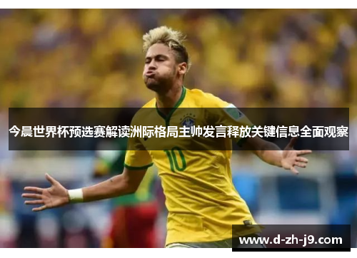 今晨世界杯预选赛解读洲际格局主帅发言释放关键信息全面观察 今晨世界杯预选赛解读洲际格局主帅发言释放关键信息全面观察