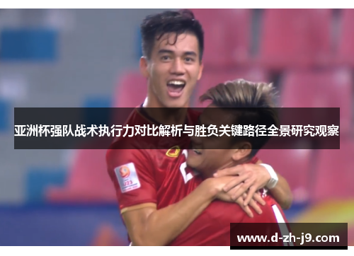 亚洲杯强队战术执行力对比解析与胜负关键路径全景研究观察