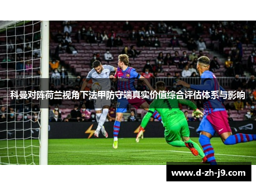 科曼对阵荷兰视角下法甲防守端真实价值综合评估体系与影响