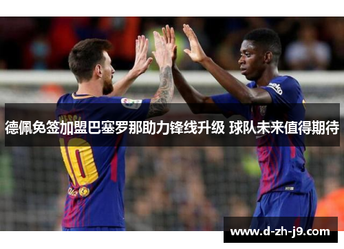 德佩免签加盟巴塞罗那助力锋线升级 球队未来值得期待 德佩免签加盟巴塞罗那助力锋线升级 球队未来值得期待
