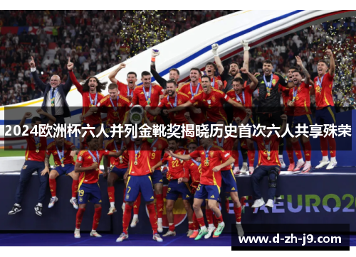 2024欧洲杯六人并列金靴奖揭晓历史首次六人共享殊荣 2024欧洲杯六人并列金靴奖揭晓历史首次六人共享殊荣