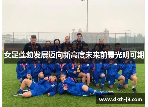 女足蓬勃发展迈向新高度未来前景光明可期 女足蓬勃发展迈向新高度未来前景光明可期