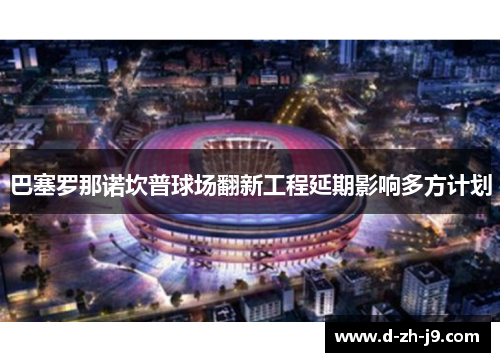 巴塞罗那诺坎普球场翻新工程延期影响多方计划 巴塞罗那诺坎普球场翻新工程延期影响多方计划