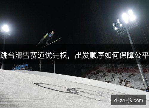 跳台滑雪赛道优先权，出发顺序如何保障公平
